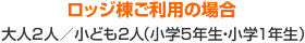 ロッジ棟ご利用の場合。大人2人／子ども2人（小学5年生・小学1年生）